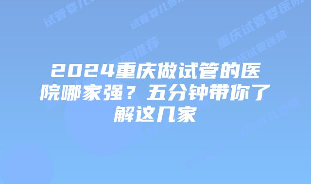 2024重庆做试管的医院哪家强？五分钟带你了解这几家