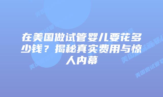 在美国做试管婴儿要花多少钱？揭秘真实费用与惊人内幕