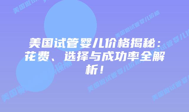 美国试管婴儿价格揭秘：花费、选择与成功率全解析！