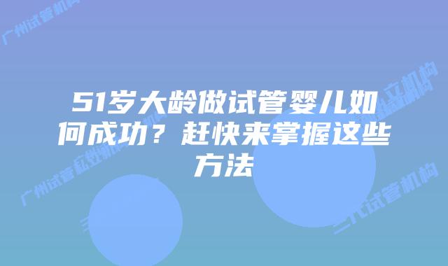 51岁大龄做试管婴儿如何成功？赶快来掌握这些方法