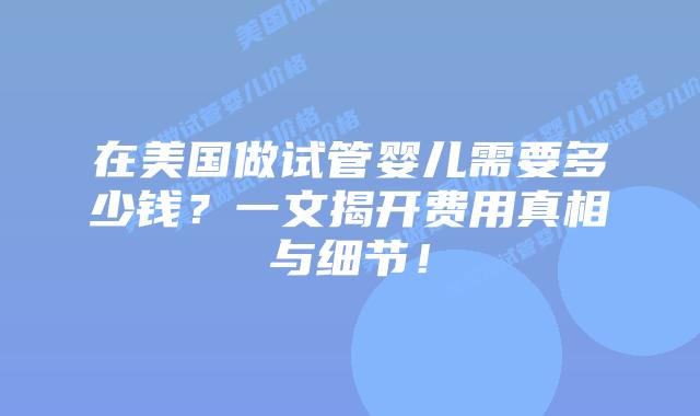 在美国做试管婴儿需要多少钱？一文揭开费用真相与细节！