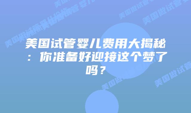 美国试管婴儿费用大揭秘：你准备好迎接这个梦了吗？