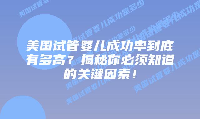 美国试管婴儿成功率到底有多高?揭秘你必须知道的关键因素!