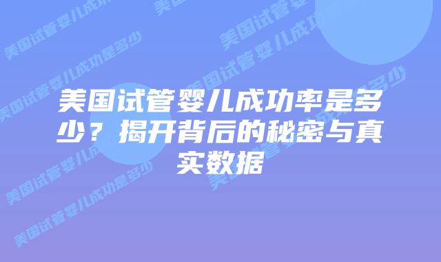 美国试管婴儿成功率是多少？揭开背后的秘密与真实数据