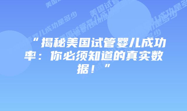 “揭秘美国试管婴儿成功率：你必须知道的真实数据！”