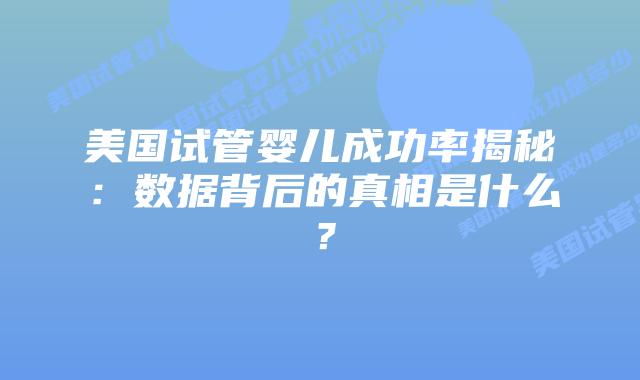 美国试管婴儿成功率揭秘：数据背后的真相是什么？