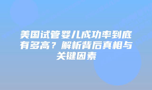 美国试管婴儿成功率到底有多高？解析背后真相与关键因素