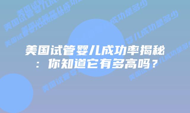 美国试管婴儿成功率揭秘：你知道它有多高吗？