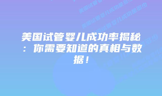 美国试管婴儿成功率揭秘：你需要知道的真相与数据！