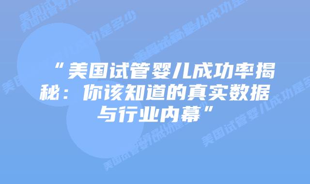 “美国试管婴儿成功率揭秘：你该知道的真实数据与行业内幕”