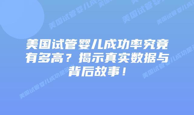 美国试管婴儿成功率究竟有多高？揭示真实数据与背后故事！