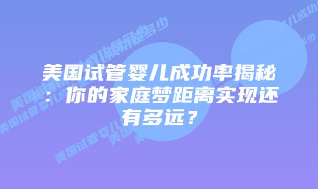 美国试管婴儿成功率揭秘:你的家庭梦距离实现还有多远?