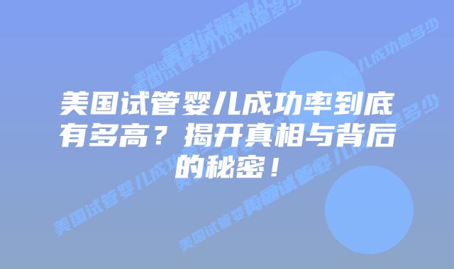 美国试管婴儿成功率到底有多高?揭开真相与背后的秘密!