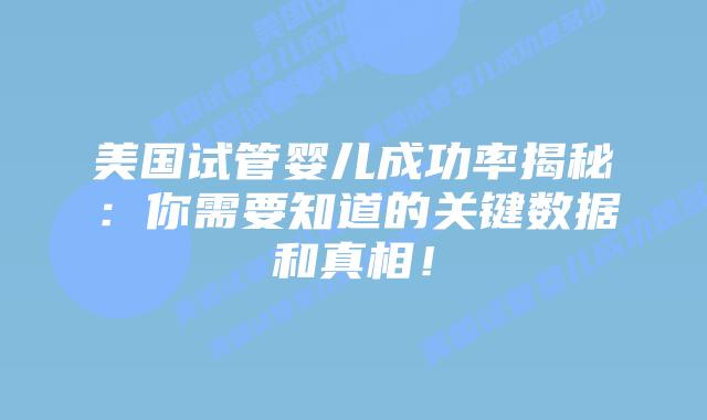 美国试管婴儿成功率揭秘：你需要知道的关键数据和真相！