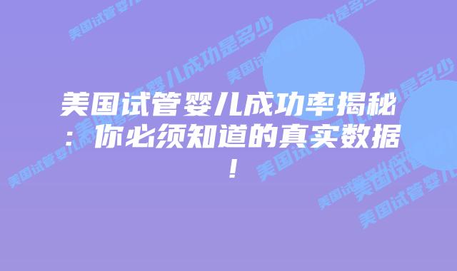 美国试管婴儿成功率揭秘：你必须知道的真实数据！