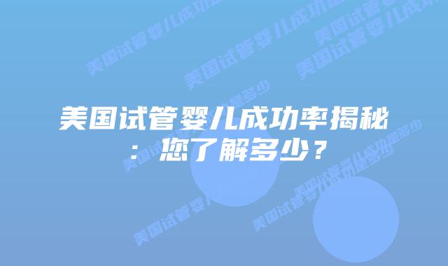 美国试管婴儿成功率揭秘:您了解多少?
