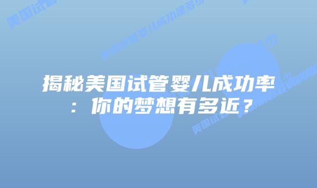 揭秘美国试管婴儿成功率:你的梦想有多近?