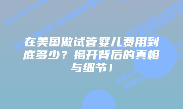 在美国做试管婴儿费用到底多少？揭开背后的真相与细节！