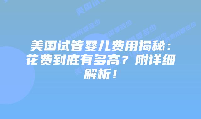 美国试管婴儿费用揭秘：花费到底有多高？附详细解析！