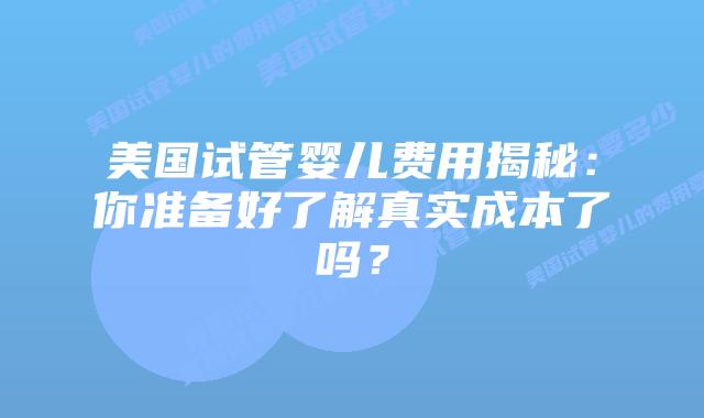美国试管婴儿费用揭秘：你准备好了解真实成本了吗？