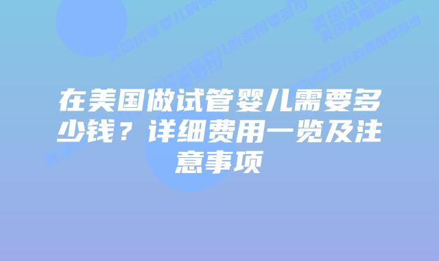 在美国做试管婴儿需要多少钱？详细费用一览及注意事项