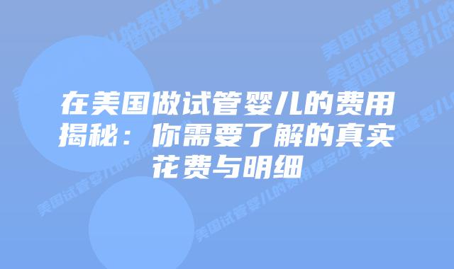 在美国做试管婴儿的费用揭秘:你需要了解的真实花费与明细