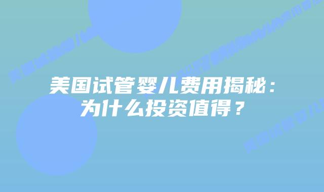 美国试管婴儿费用揭秘:为什么投资值得?