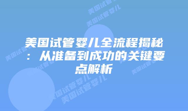 美国试管婴儿全流程揭秘:从准备到成功的关键要点解析