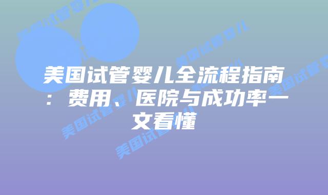 美国试管婴儿全流程指南：费用、医院与成功率一文看懂