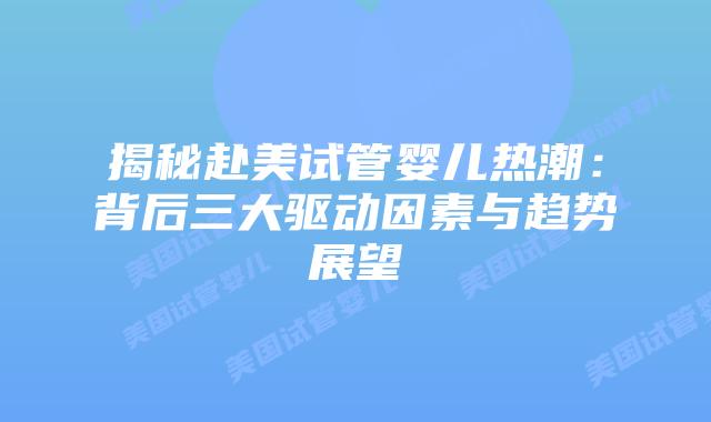 揭秘赴美试管婴儿热潮：背后三大驱动因素与趋势展望