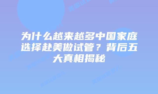 为什么越来越多中国家庭选择赴美做试管？背后五大真相揭秘