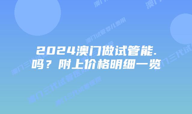 2024澳门做试管能.吗？附上价格明细一览
