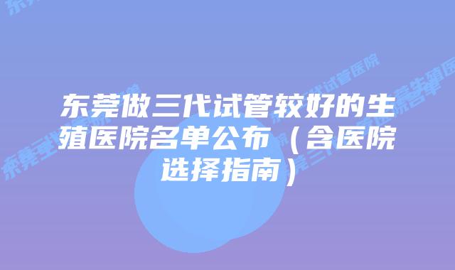 东莞做三代试管较好的生殖医院名单公布（含医院选择指南）