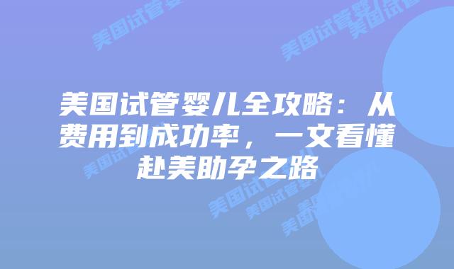 美国试管婴儿全攻略:从费用到成功率,一文看懂赴美助孕之路