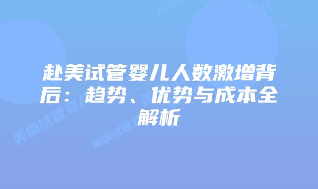 赴美试管婴儿人数激增背后:趋势、优势与成本全解析