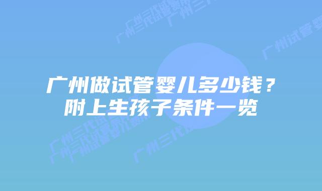 广州做试管婴儿多少钱？附上生孩子条件一览