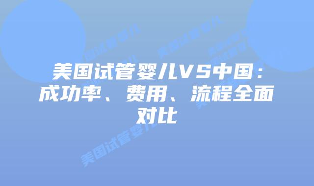 美国试管婴儿VS中国:成功率、费用、流程全面对比