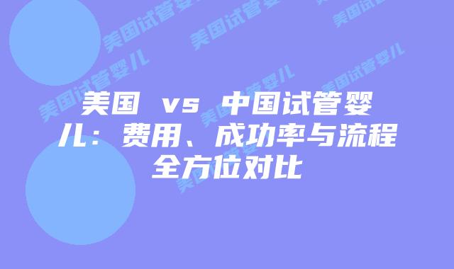 美国 vs 中国试管婴儿:费用、成功率与流程全方位对比