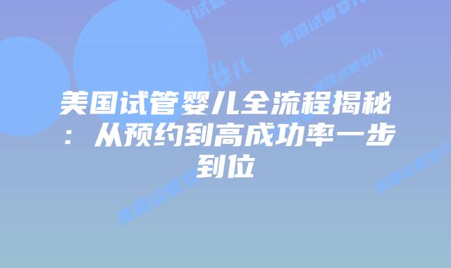 美国试管婴儿全流程揭秘:从预约到高成功率一步到位