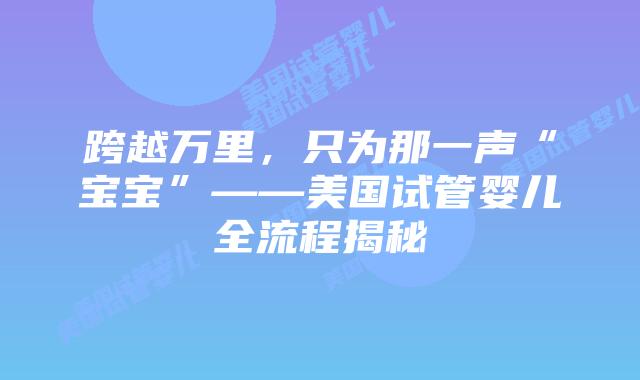 跨越万里,只为那一声“宝宝”——美国试管婴儿全流程揭秘