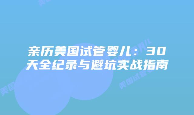 亲历美国试管婴儿：30天全纪录与避坑实战指南