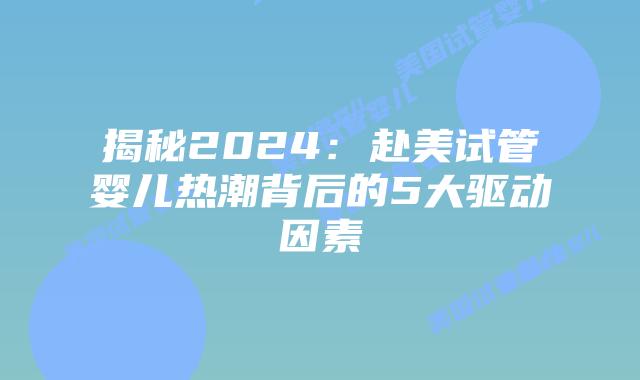 揭秘2024：赴美试管婴儿热潮背后的5大驱动因素