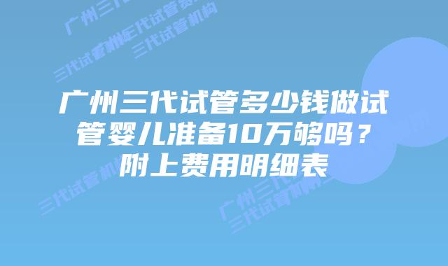 广州三代试管多少钱做试管婴儿准备10万够吗？附上费用明细表