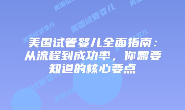美国试管婴儿全面指南：从流程到成功率，你需要知道的核心要点