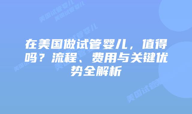 在美国做试管婴儿，值得吗？流程、费用与关键优势全解析