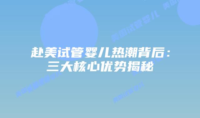 赴美试管婴儿热潮背后：三大核心优势揭秘