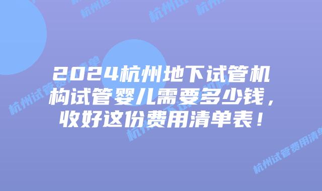 2024杭州地下试管机构试管婴儿需要多少钱，收好这份费用清单表！