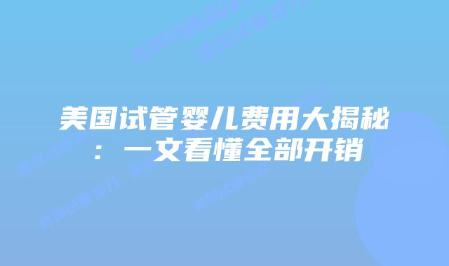 美国试管婴儿费用大揭秘：一文看懂全部开销