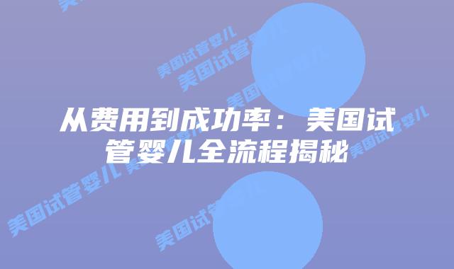 从费用到成功率：美国试管婴儿全流程揭秘