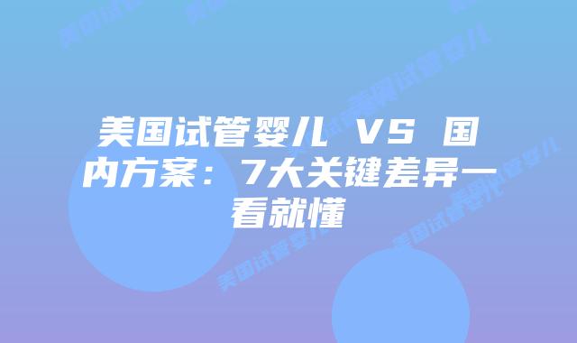 美国试管婴儿 VS 国内方案：7大关键差异一看就懂